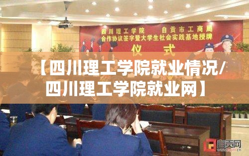 【四川理工学院就业情况/四川理工学院就业网】 【四川理工学院就业情况/四川理工学院就业网】