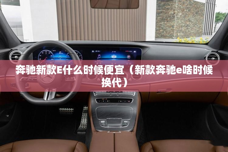 奔驰新款E什么时候便宜（新款奔驰e啥时候换代）