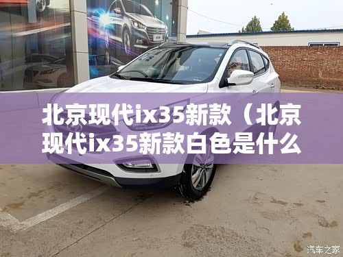北京现代ix35新款（北京现代ix35新款白色是什么白）