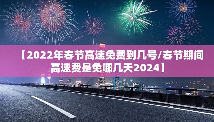 【2022年春节高速免费到几号/春节期间高速费是免哪几天2024】