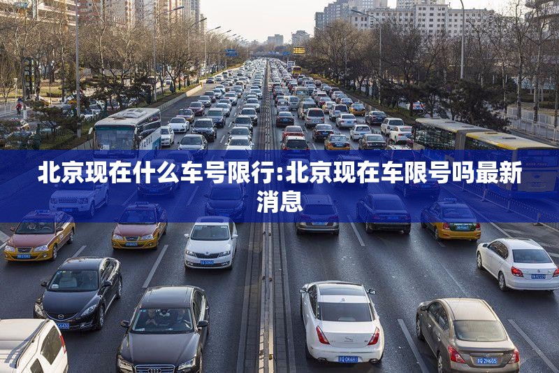 北京现在什么车号限行:北京现在车限号吗最新消息 北京现在什么车号限行:北京现在车限号吗最新消息