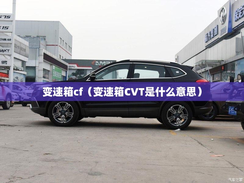 变速箱cf(变速箱CVT是什么意思) 变速箱cf(变速箱CVT是什么意思)