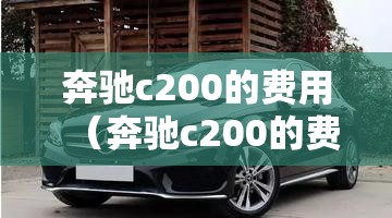 奔驰c200的费用(奔驰c200的费用是多少) 奔驰c200的费用(奔驰c200的费用是多少)