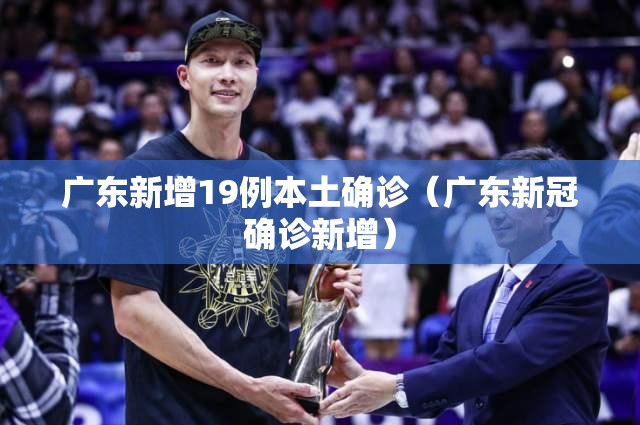 广东新增19例本土确诊(广东新冠确诊新增) 广东新增19例本土确诊(广东新冠确诊新增)