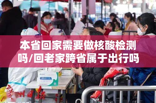 本省回家需要做核酸检测吗/回老家跨省属于出行吗