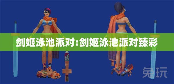 剑姬泳池派对:剑姬泳池派对臻彩 剑姬泳池派对:剑姬泳池派对臻彩