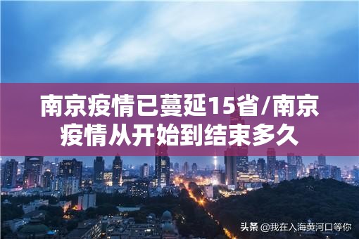 南京疫情已蔓延15省/南京疫情从开始到结束多久 南京疫情已蔓延15省/南京疫情从开始到结束多久