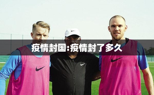 疫情封国:疫情封了多久 疫情封国:疫情封了多久