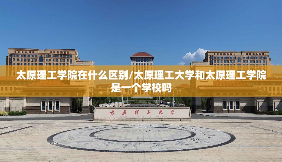 太原理工学院在什么区别/太原理工大学和太原理工学院是一个学校吗