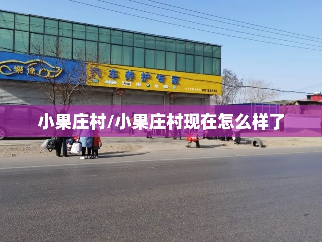 小果庄村/小果庄村现在怎么样了 小果庄村/小果庄村现在怎么样了
