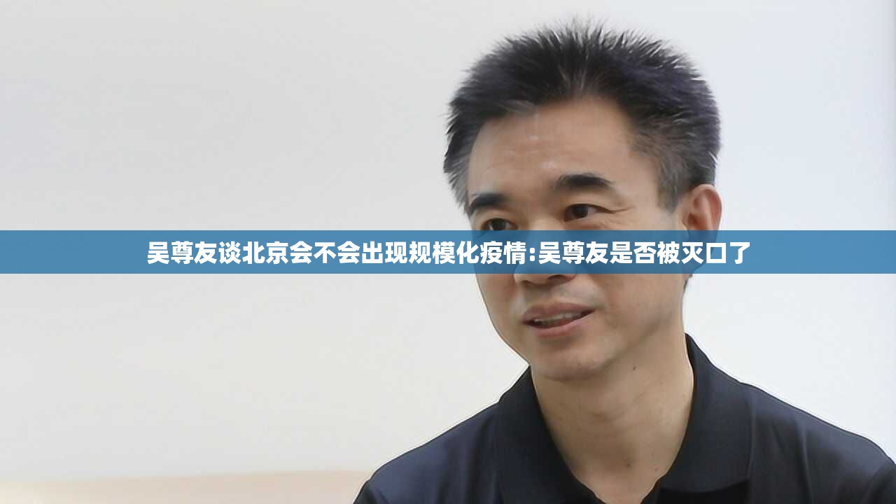 吴尊友谈北京会不会出现规模化疫情:吴尊友是否被灭口了 吴尊友谈北京会不会出现规模化疫情:吴尊友是否被灭口了