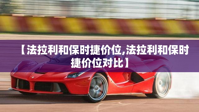 【法拉利和保时捷价位,法拉利和保时捷价位对比】 【法拉利和保时捷价位,法拉利和保时捷价位对比】