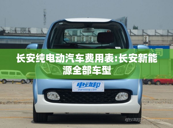 长安纯电动汽车费用表:长安新能源全部车型 长安纯电动汽车费用表:长安新能源全部车型