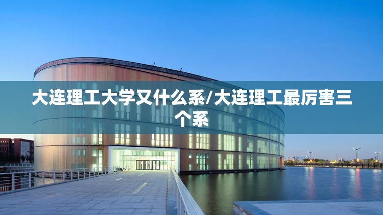 大连理工大学又什么系/大连理工最厉害三个系 大连理工大学又什么系/大连理工最厉害三个系