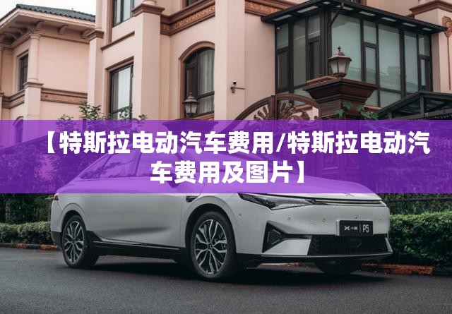 【特斯拉电动汽车费用/特斯拉电动汽车费用及图片】 【特斯拉电动汽车费用/特斯拉电动汽车费用及图片】