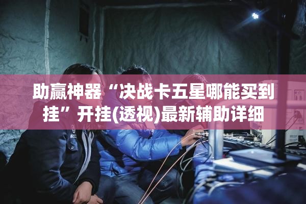 助赢神器“决战卡五星哪能买到挂”开挂(透视)最新辅助详细