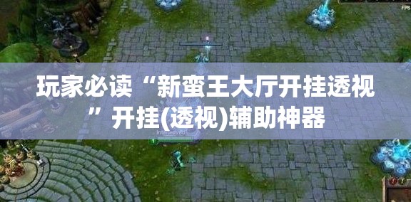 玩家必读“新蛮王大厅开挂透视	”开挂(透视)辅助神器