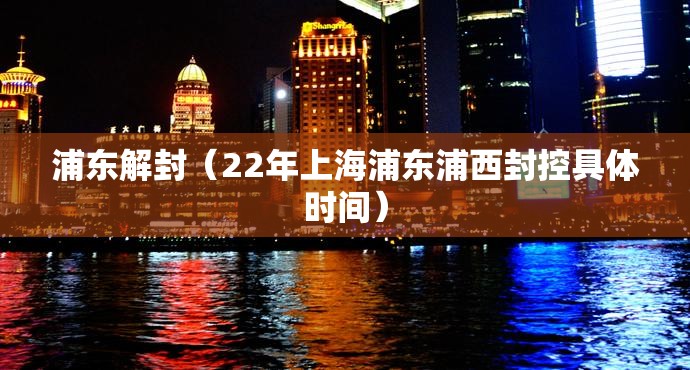 浦东解封(22年上海浦东浦西封控具体时间) 浦东解封(22年上海浦东浦西封控具体时间)