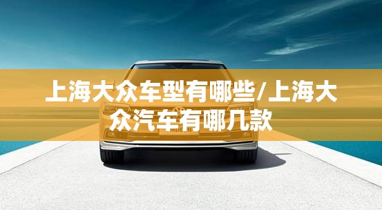 上海大众车型有哪些/上海大众汽车有哪几款