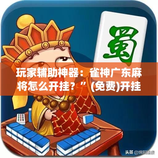 玩家辅助神器：雀神广东麻将怎么开挂？”(免费)开挂辅助教学(最新辅助开挂教程)