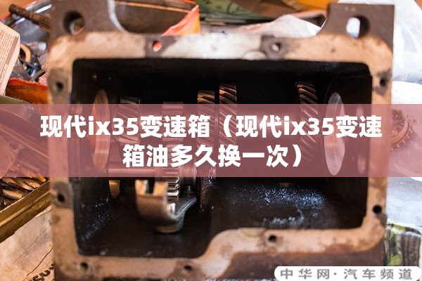 现代ix35变速箱(现代ix35变速箱油多久换一次) 现代ix35变速箱(现代ix35变速箱油多久换一次)
