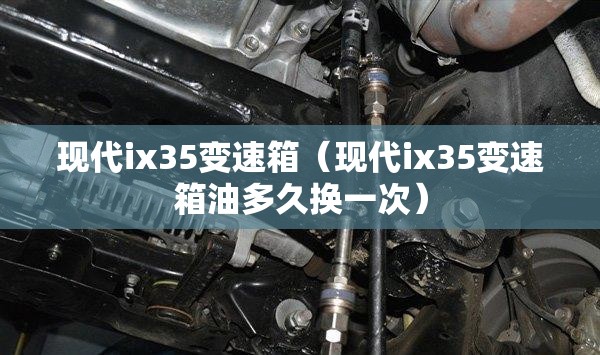 现代ix35变速箱(现代ix35变速箱油多久换一次) 现代ix35变速箱(现代ix35变速箱油多久换一次)