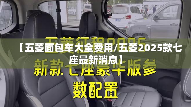 【五菱面包车大全费用/五菱2025款七座最新消息】 【五菱面包车大全费用/五菱2025款七座最新消息】