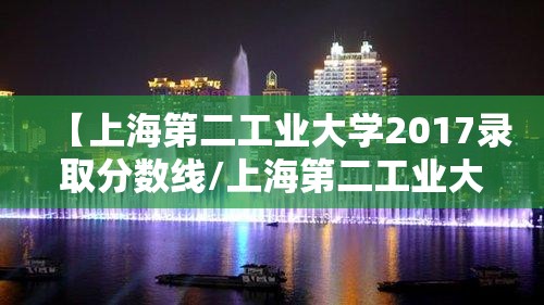 【上海第二工业大学2017录取分数线/上海第二工业大学25年录取分数线】 【上海第二工业大学2017录取分数线/上海第二工业大学25年录取分数线】