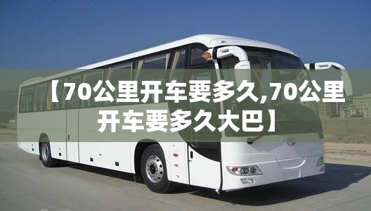 【70公里开车要多久,70公里开车要多久大巴】 【70公里开车要多久,70公里开车要多久大巴】