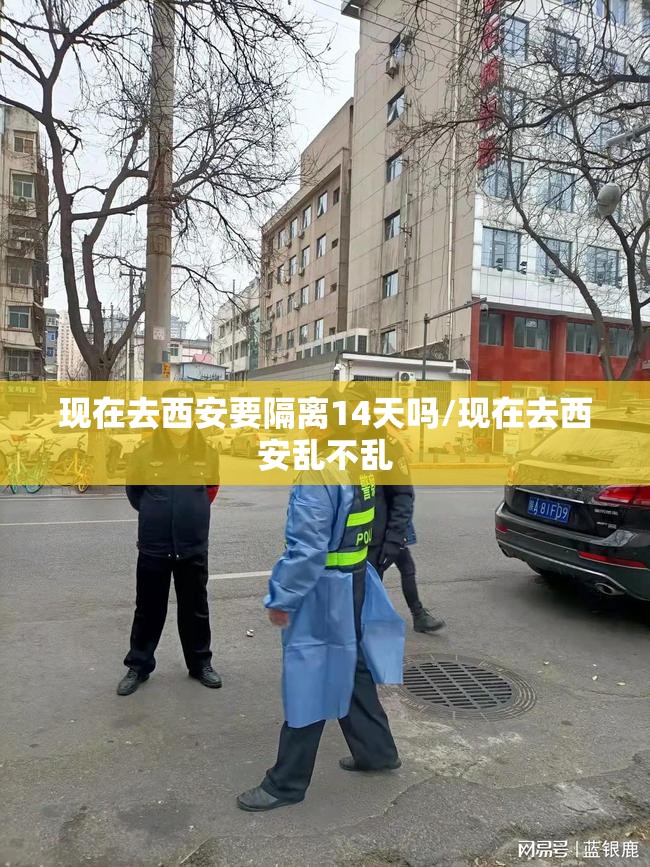 现在去西安要隔离14天吗/现在去西安乱不乱 现在去西安要隔离14天吗/现在去西安乱不乱