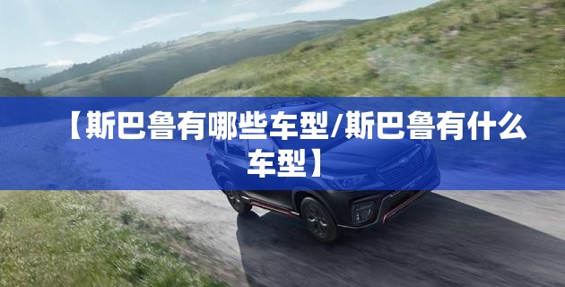 【斯巴鲁有哪些车型/斯巴鲁有什么车型】 【斯巴鲁有哪些车型/斯巴鲁有什么车型】