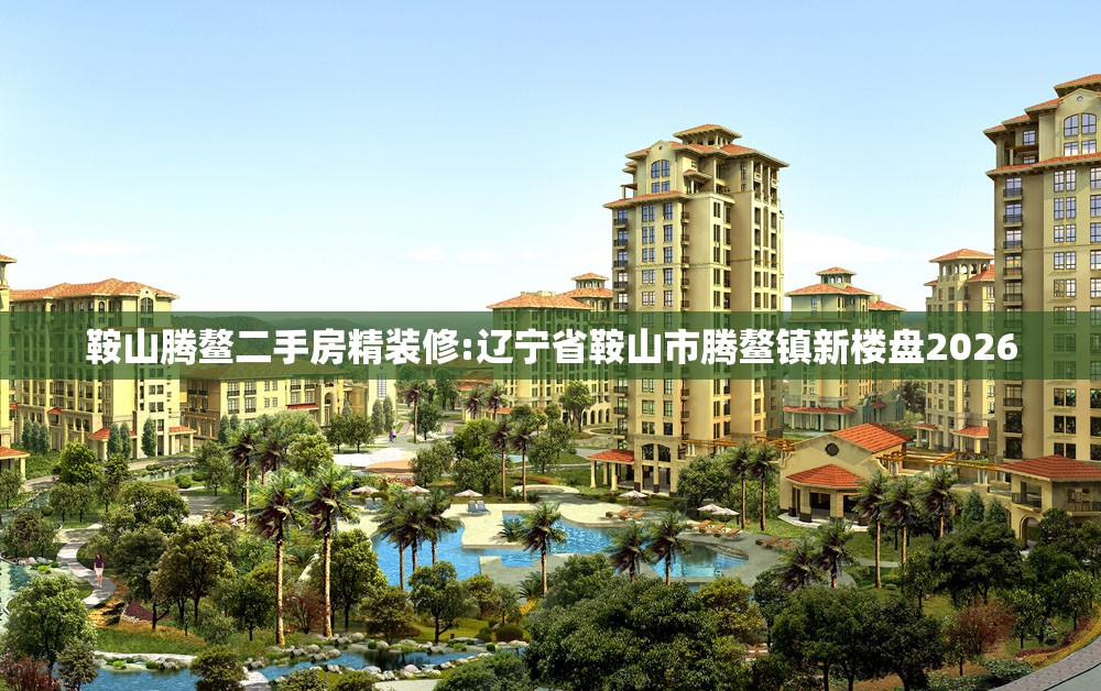 鞍山腾鳌二手房精装修:辽宁省鞍山市腾鳌镇新楼盘2026