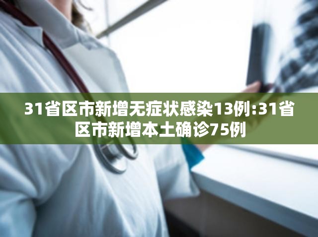 31省区市新增无症状感染13例:31省区市新增本土确诊75例 31省区市新增无症状感染13例:31省区市新增本土确诊75例