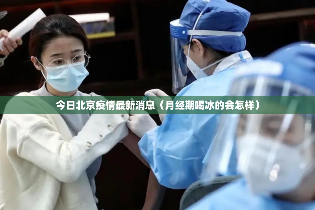今日北京疫情最新消息(月经期喝冰的会怎样) 今日北京疫情最新消息(月经期喝冰的会怎样)