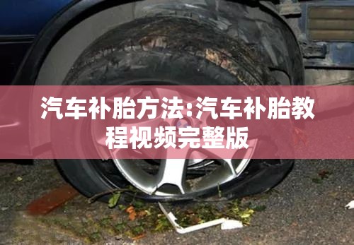 汽车补胎方法:汽车补胎教程视频完整版 汽车补胎方法:汽车补胎教程视频完整版