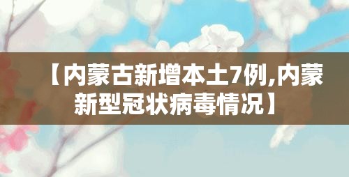 【内蒙古新增本土7例,内蒙新型冠状病毒情况】 【内蒙古新增本土7例,内蒙新型冠状病毒情况】