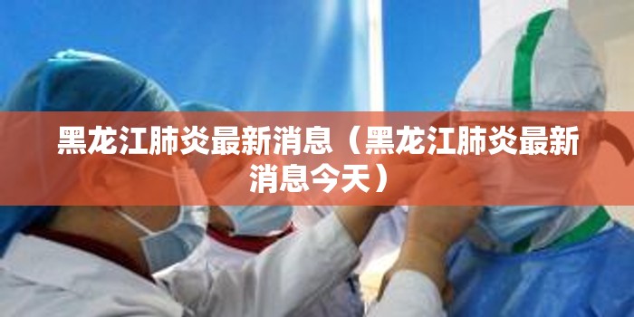 黑龙江肺炎最新消息(黑龙江肺炎最新消息今天) 黑龙江肺炎最新消息(黑龙江肺炎最新消息今天)