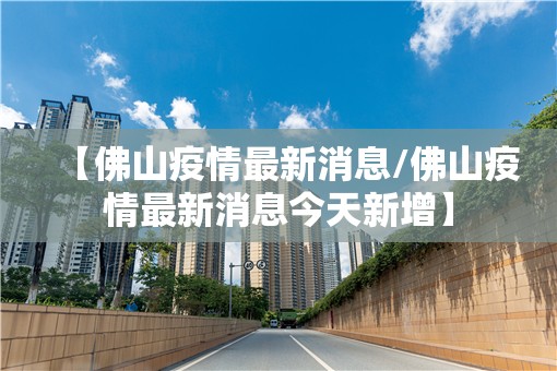 【佛山疫情最新消息/佛山疫情最新消息今天新增】