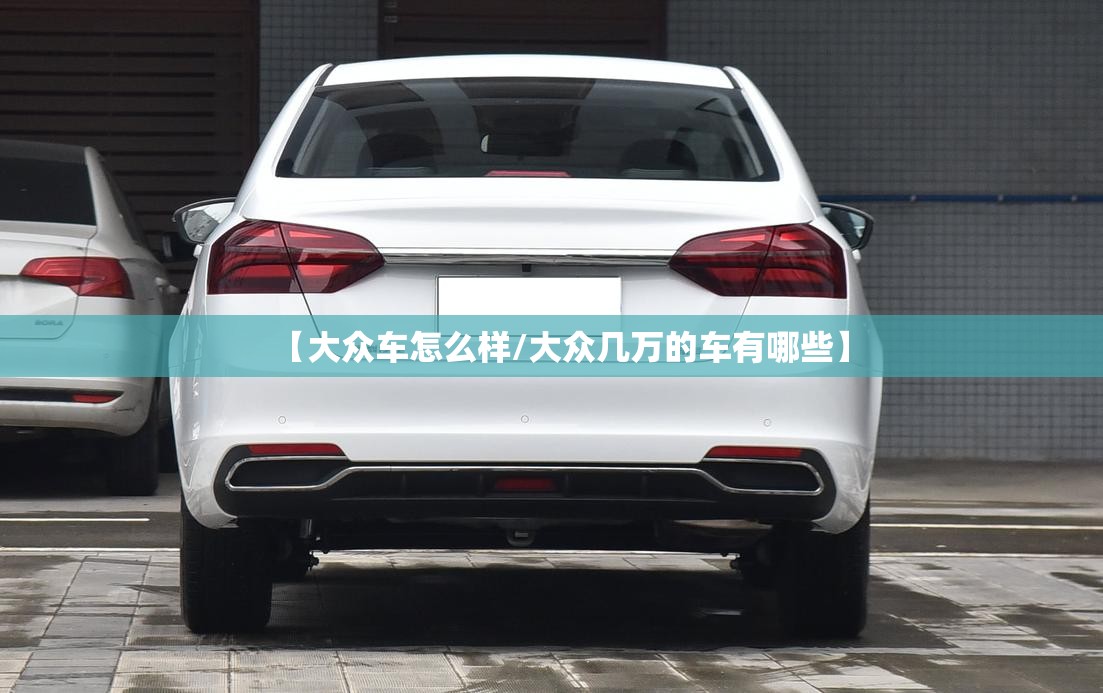【大众车怎么样/大众几万的车有哪些】 【大众车怎么样/大众几万的车有哪些】
