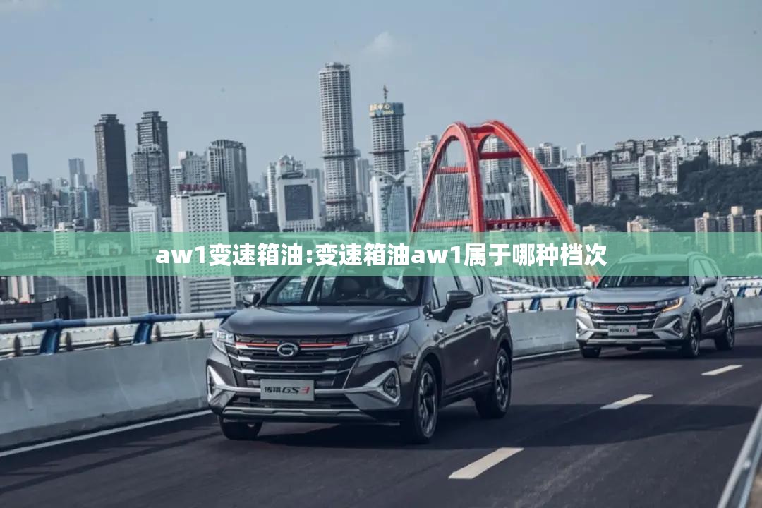 aw1变速箱油:变速箱油aw1属于哪种档次
