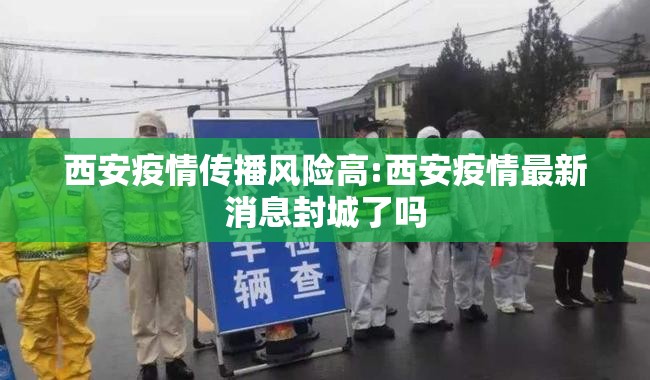 西安疫情传播风险高:西安疫情最新消息封城了吗