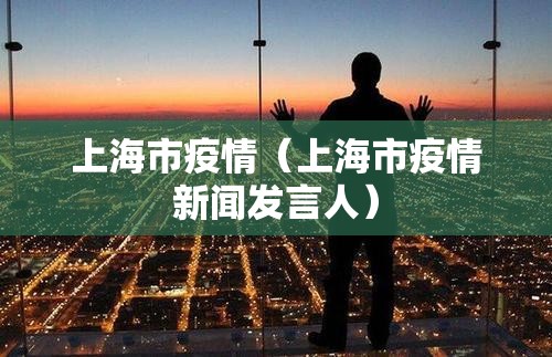 上海市疫情(上海市疫情新闻发言人) 上海市疫情(上海市疫情新闻发言人)