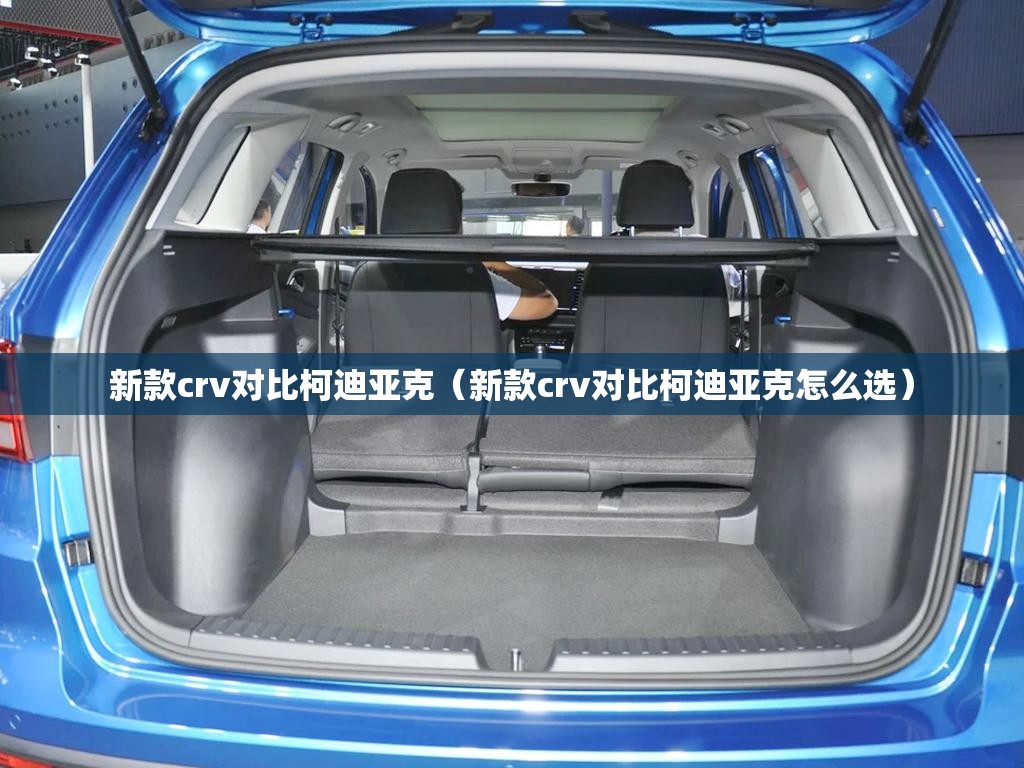 新款crv对比柯迪亚克(新款crv对比柯迪亚克怎么选) 新款crv对比柯迪亚克(新款crv对比柯迪亚克怎么选)