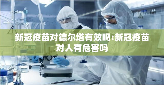 新冠疫苗对德尔塔有效吗:新冠疫苗对人有危害吗 新冠疫苗对德尔塔有效吗:新冠疫苗对人有危害吗