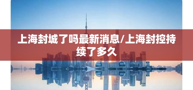 上海封城了吗最新消息/上海封控持续了多久 上海封城了吗最新消息/上海封控持续了多久