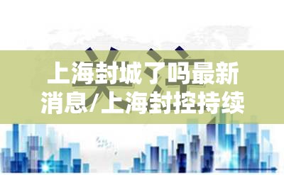 上海封城了吗最新消息/上海封控持续了多久 上海封城了吗最新消息/上海封控持续了多久