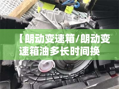 【朗动变速箱/朗动变速箱油多长时间换一次】 【朗动变速箱/朗动变速箱油多长时间换一次】
