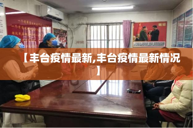 【丰台疫情最新,丰台疫情最新情况】 【丰台疫情最新,丰台疫情最新情况】