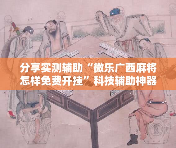 分享实测辅助“微乐广西麻将怎样免费开挂”科技辅助神器手机版