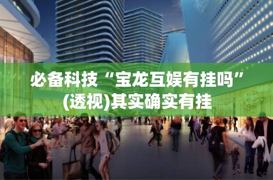 必备科技“宝龙互娱有挂吗	”(透视)其实确实有挂
